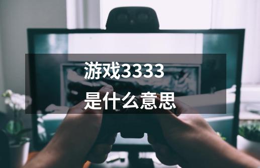 游戏3333是什么意思-第1张-游戏资讯-丘大网