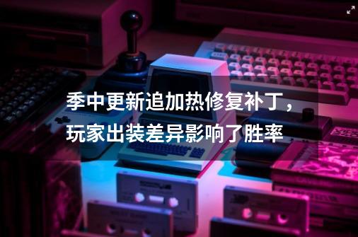 季中更新追加热修复补丁，玩家出装差异影响了胜率-第1张-游戏资讯-丘大网