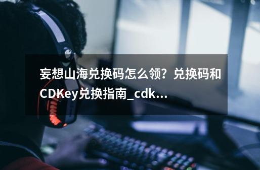 妄想山海兑换码怎么领？兑换码和CDKey兑换指南_cdk兑换码在哪兑换-第1张-游戏资讯-丘大网