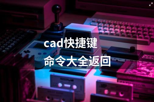 cad快捷键命令大全返回-第1张-游戏资讯-丘大网