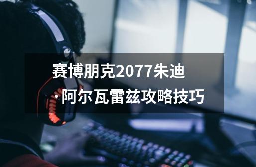 赛博朋克2077朱迪·阿尔瓦雷兹攻略技巧-第1张-游戏资讯-丘大网