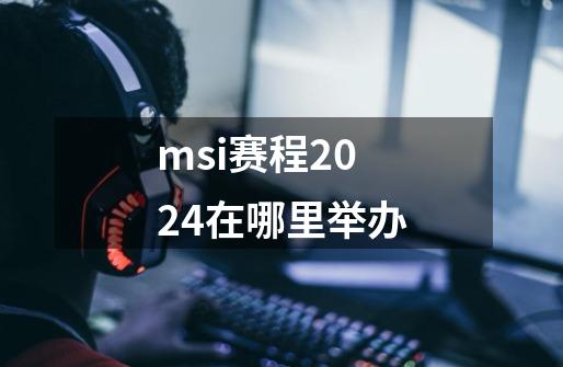 msi赛程2024在哪里举办-第1张-游戏资讯-丘大网