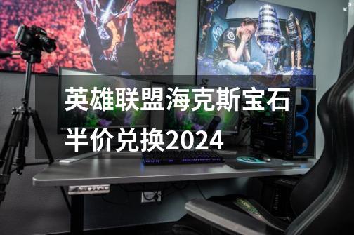 英雄联盟海克斯宝石半价兑换2024-第1张-游戏资讯-丘大网