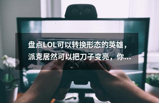 盘点LOL可以转换形态的英雄，派克居然可以把刀子变亮，你都知道吗？,黑暗武士雷恩加尔怎么样-第1张-游戏资讯-丘大网