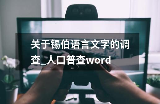 关于锡伯语言文字的调查_人口普查word-第1张-游戏资讯-丘大网