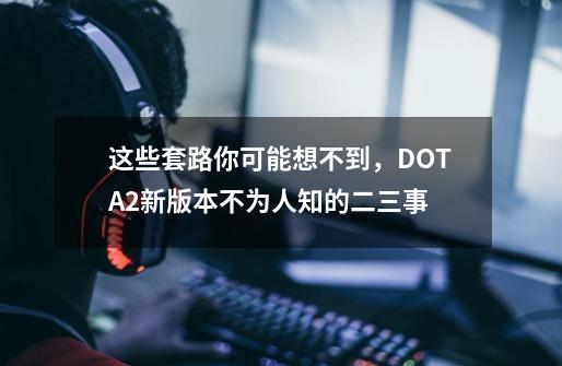 这些套路你可能想不到，DOTA2新版本不为人知的二三事-第1张-游戏资讯-丘大网