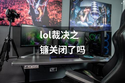 lol裁决之镰关闭了吗-第1张-游戏资讯-丘大网