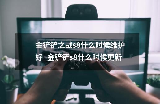 金铲铲之战s8什么时候维护好_金铲铲s8什么时候更新-第1张-游戏资讯-丘大网