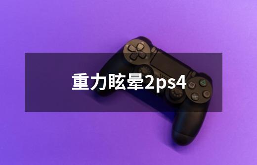 重力眩晕2ps4-第1张-游戏资讯-丘大网